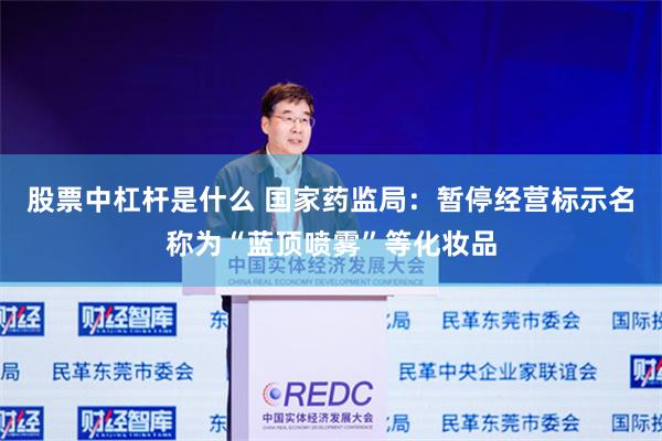 股票中杠杆是什么 国家药监局：暂停经营标示名称为“蓝顶喷雾”等化妆品