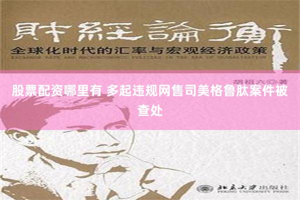 股票配资哪里有 多起违规网售司美格鲁肽案件被查处