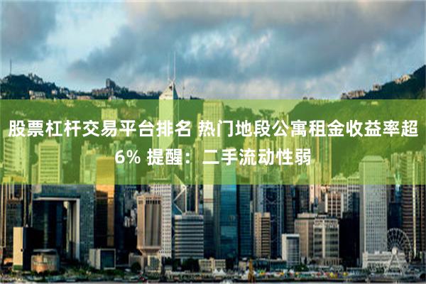 股票杠杆交易平台排名 热门地段公寓租金收益率超6% 提醒：二手流动性弱