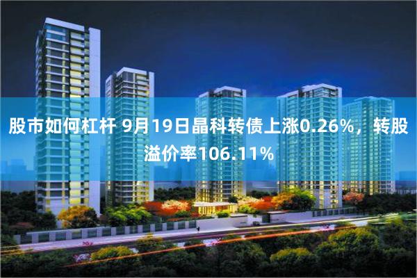 股市如何杠杆 9月19日晶科转债上涨0.26%，转股溢价率106.11%