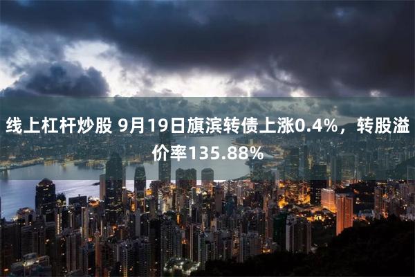 线上杠杆炒股 9月19日旗滨转债上涨0.4%，转股溢价率135.88%