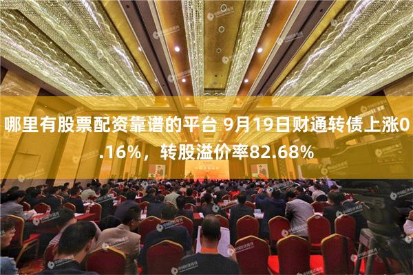 哪里有股票配资靠谱的平台 9月19日财通转债上涨0.16%，转股溢价率82.68%