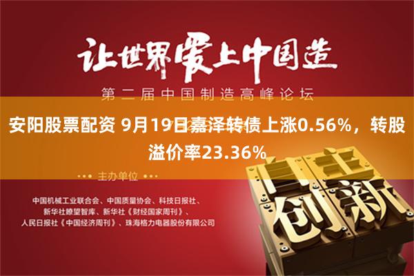 安阳股票配资 9月19日嘉泽转债上涨0.56%，转股溢价率23.36%