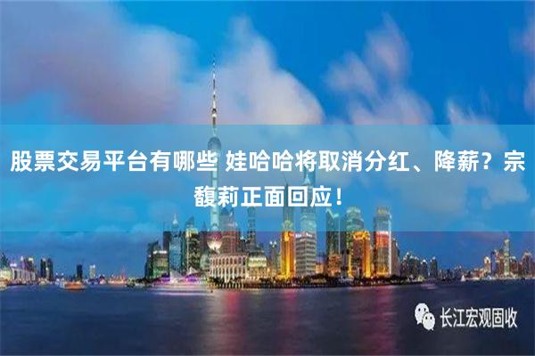 股票交易平台有哪些 娃哈哈将取消分红、降薪？宗馥莉正面回应！
