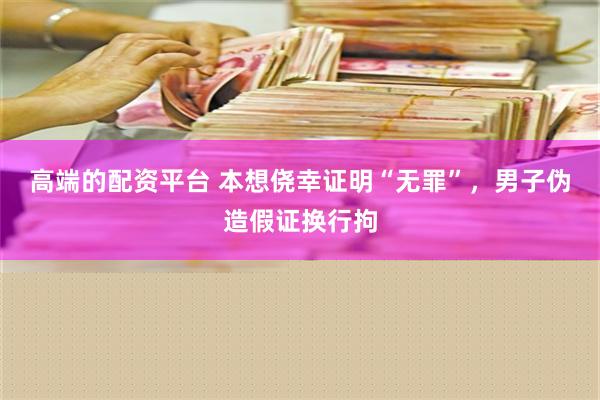 高端的配资平台 本想侥幸证明“无罪”，男子伪造假证换行拘