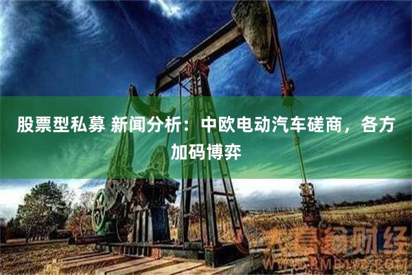 股票型私募 新闻分析：中欧电动汽车磋商，各方加码博弈