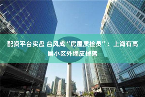 配资平台实盘 台风成“房屋质检员”：上海有高层小区外墙皮掉落