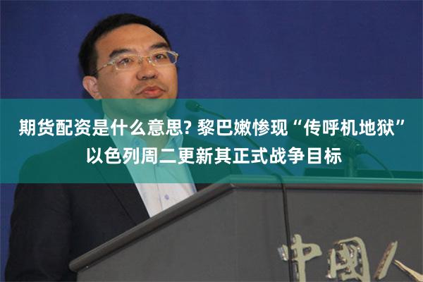 期货配资是什么意思? 黎巴嫩惨现“传呼机地狱” 以色列周二更新其正式战争目标