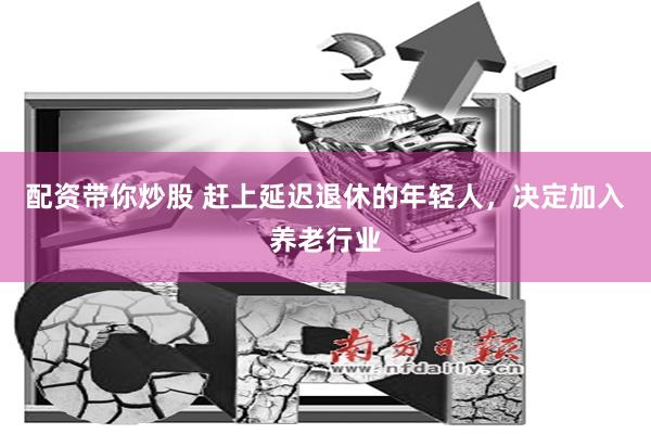 配资带你炒股 赶上延迟退休的年轻人，决定加入养老行业
