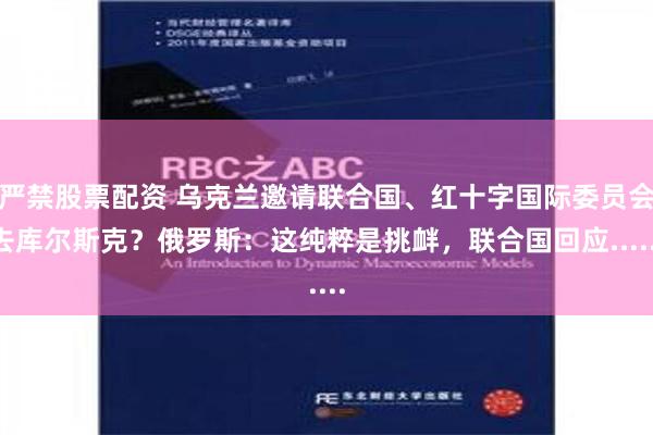 严禁股票配资 乌克兰邀请联合国、红十字国际委员会去库尔斯克？俄罗斯：这纯粹是挑衅，联合国回应......