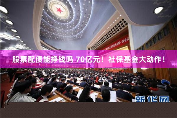 股票配债能挣钱吗 70亿元！社保基金大动作！
