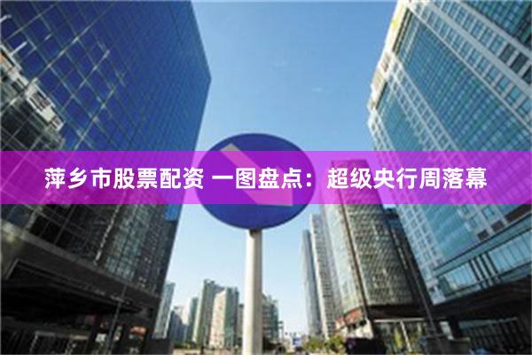 萍乡市股票配资 一图盘点：超级央行周落幕