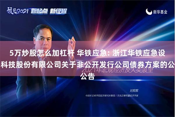 5万炒股怎么加杠杆 华铁应急: 浙江华铁应急设备科技股份有限公司关于非公开发行公司债券方案的公告
