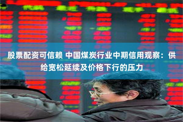 股票配资可信赖 中国煤炭行业中期信用观察：供给宽松延续及价格下行的压力