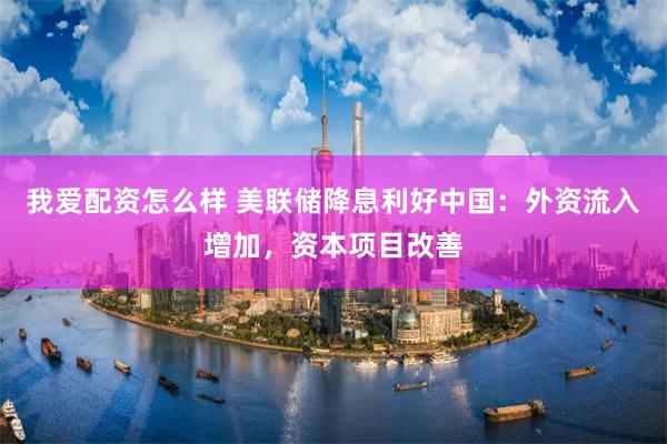 我爱配资怎么样 美联储降息利好中国：外资流入增加，资本项目改善