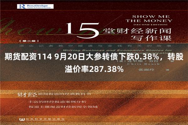 期货配资114 9月20日大参转债下跌0.38%，转股溢价率287.38%