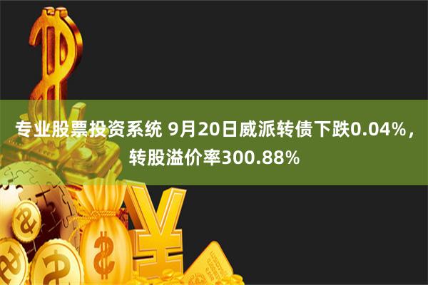 专业股票投资系统 9月20日威派转债下跌0.04%，转股溢价率300.88%