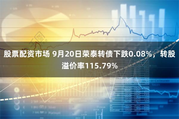 股票配资市场 9月20日荣泰转债下跌0.08%，转股溢价率115.79%