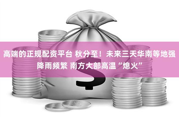 高端的正规配资平台 秋分至！未来三天华南等地强降雨频繁 南方大部高温“熄火”