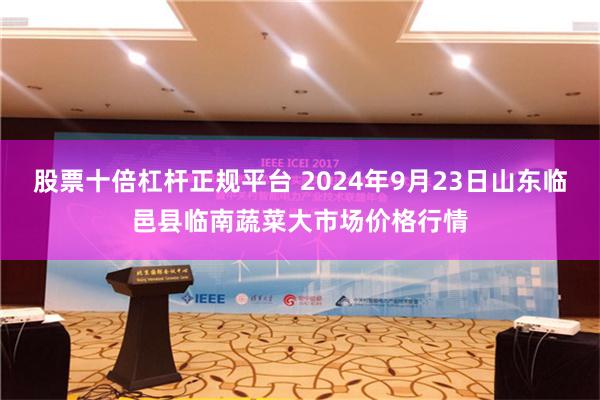股票十倍杠杆正规平台 2024年9月23日山东临邑县临南蔬菜大市场价格行情