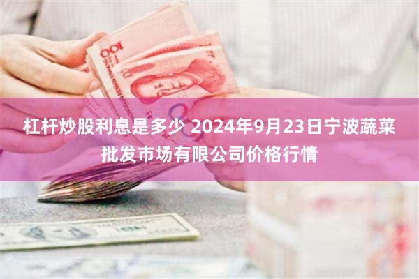 杠杆炒股利息是多少 2024年9月23日宁波蔬菜批发市场有限公司价格行情