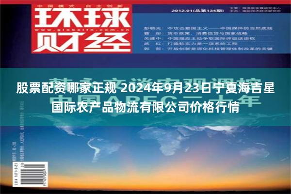 股票配资哪家正规 2024年9月23日宁夏海吉星国际农产品物流有限公司价格行情