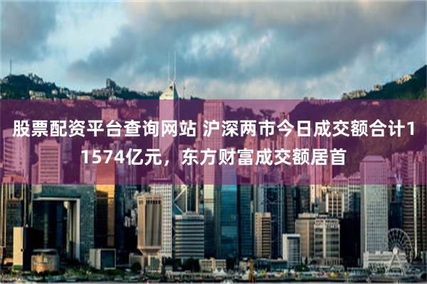 股票配资平台查询网站 沪深两市今日成交额合计11574亿元，东方财富成交额居首