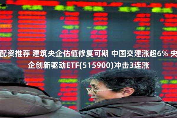 配资推荐 建筑央企估值修复可期 中国交建涨超6% 央企创新驱动ETF(515900)冲击3连涨