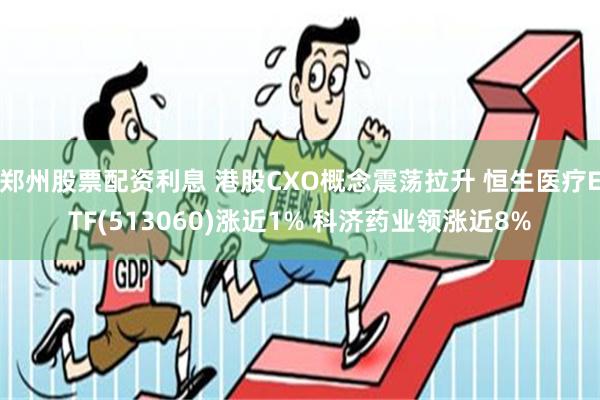 郑州股票配资利息 港股CXO概念震荡拉升 恒生医疗ETF(513060)涨近1% 科济药业领涨近8%