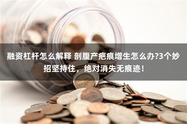 融资杠杆怎么解释 剖腹产疤痕增生怎么办?3个妙招坚持住，绝对消失无痕迹！