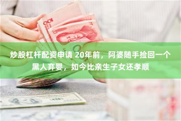炒股杠杆配资申请 20年前，阿婆随手捡回一个黑人弃婴，如今比亲生子女还孝顺