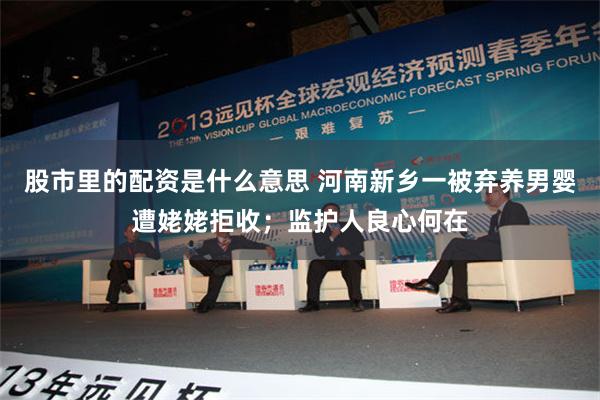 股市里的配资是什么意思 河南新乡一被弃养男婴遭姥姥拒收；监护人良心何在