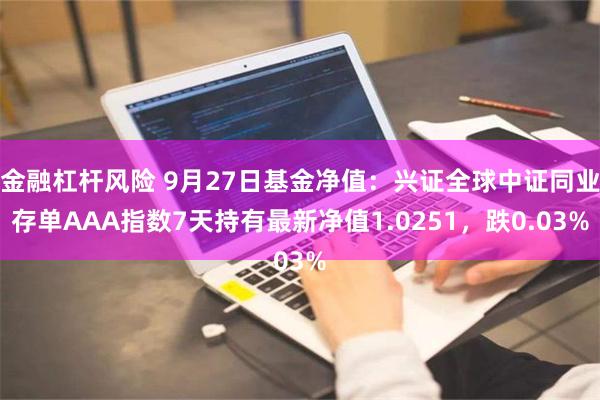 金融杠杆风险 9月27日基金净值：兴证全球中证同业存单AAA指数7天持有最新净值1.0251，跌0.03%