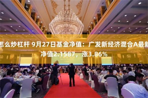 怎么炒杠杆 9月27日基金净值：广发新经济混合A最新净值2.1587，涨3.86%