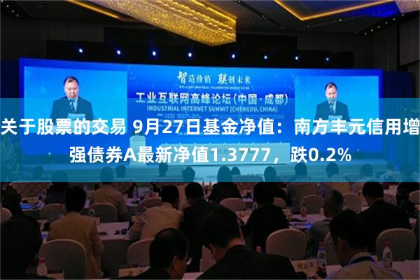 关于股票的交易 9月27日基金净值：南方丰元信用增强债券A最新净值1.3777，跌0.2%