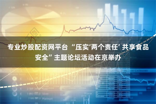 专业炒股配资网平台 “压实‘两个责任’ 共享食品安全”主题论坛活动在京举办