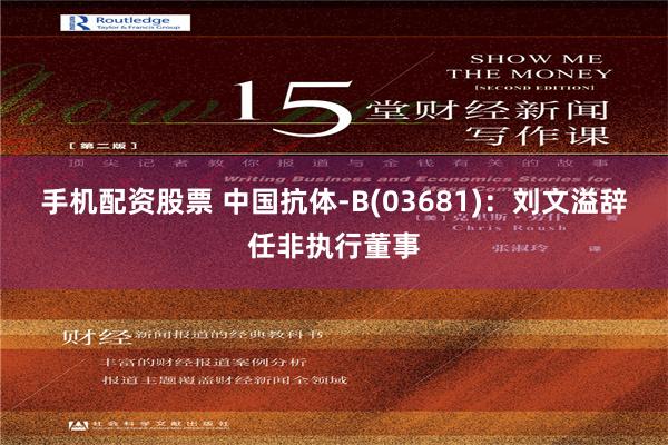 手机配资股票 中国抗体-B(03681)：刘文溢辞任非执行董事
