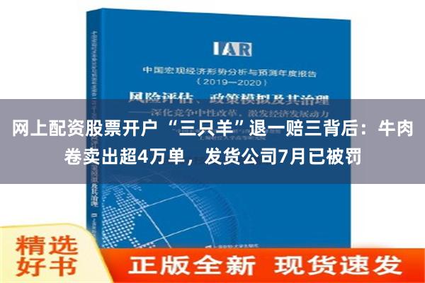 网上配资股票开户 “三只羊”退一赔三背后：牛肉卷卖出超4万单，发货公司7月已被罚