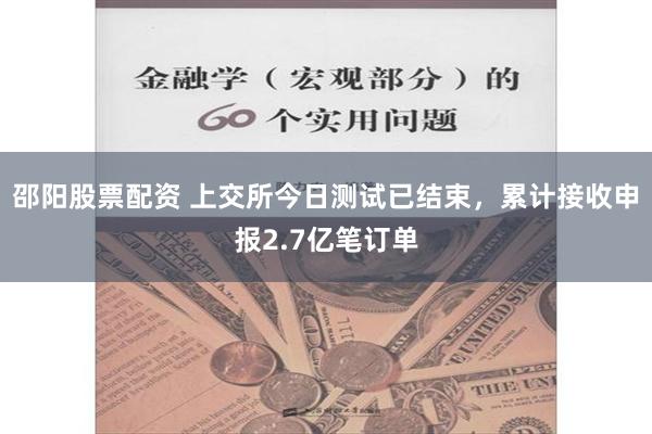 邵阳股票配资 上交所今日测试已结束，累计接收申报2.7亿笔订单