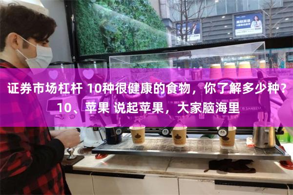 证券市场杠杆 10种很健康的食物，你了解多少种？ 10、苹果 说起苹果，大家脑海里