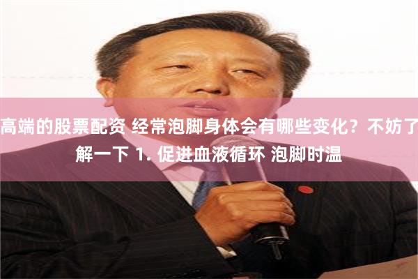 高端的股票配资 经常泡脚身体会有哪些变化？不妨了解一下 1. 促进血液循环 泡脚时温