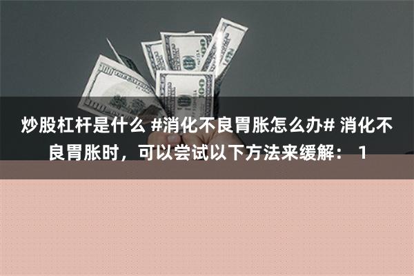炒股杠杆是什么 #消化不良胃胀怎么办# 消化不良胃胀时，可以尝试以下方法来缓解： 1