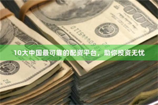 10大中国最可靠的配资平台，助你投资无忧