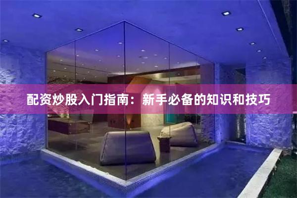 配资炒股入门指南：新手必备的知识和技巧