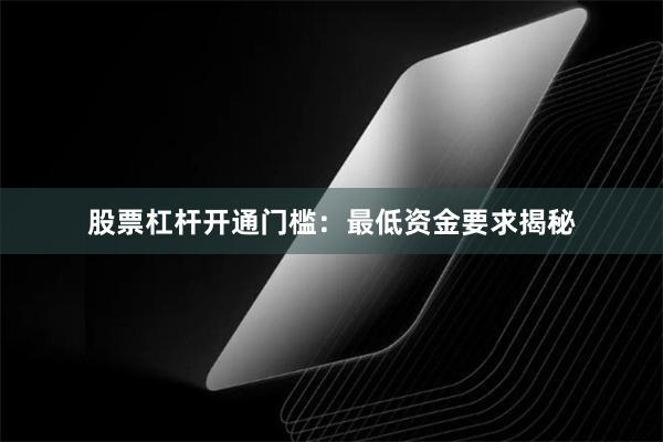 股票杠杆开通门槛：最低资金要求揭秘