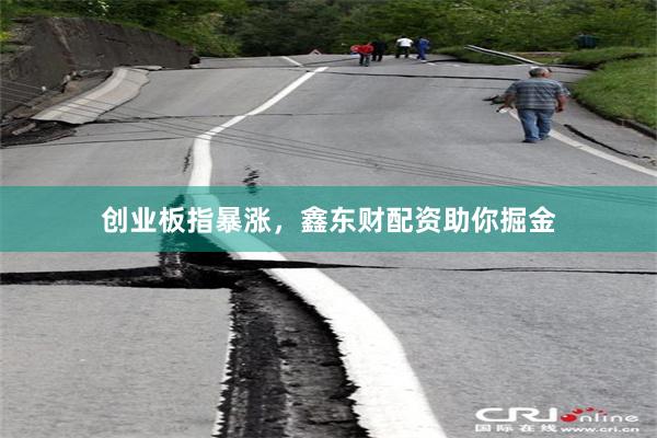 创业板指暴涨，鑫东财配资助你掘金