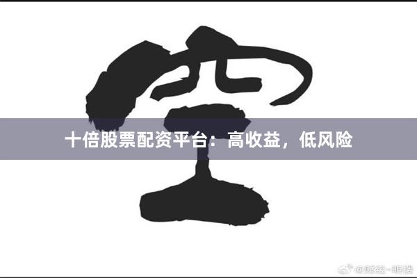 十倍股票配资平台：高收益，低风险