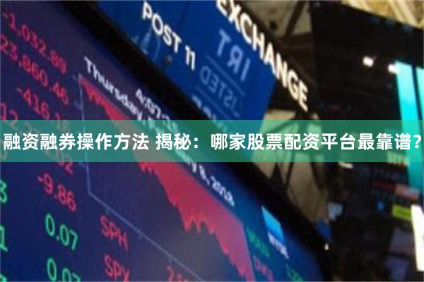 融资融券操作方法 揭秘：哪家股票配资平台最靠谱？