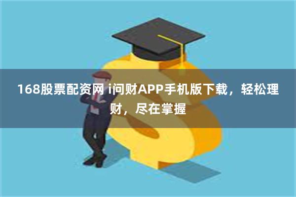 168股票配资网 i问财APP手机版下载，轻松理财，尽在掌握