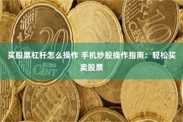 买股票杠杆怎么操作 手机炒股操作指南：轻松买卖股票